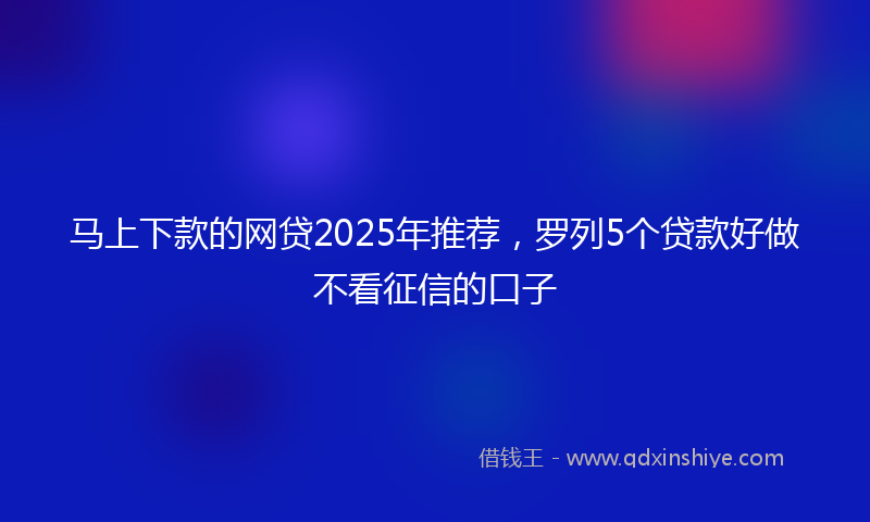 马上下款的网贷2025年推荐，罗列5个贷款好做不看征信的口子