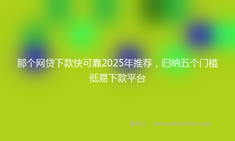 那个网贷下款快可靠2025年推荐，归纳五个门槛低易下款平台