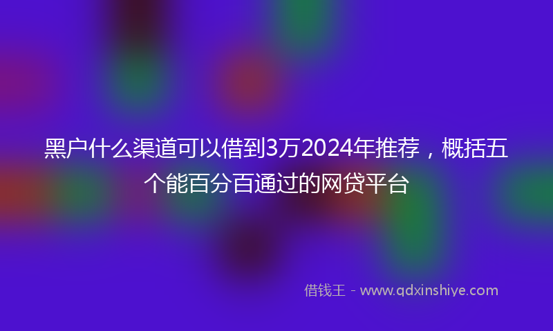黑户什么渠道可以借到3万2024年推荐，概括五个能百分百通过的网贷平台