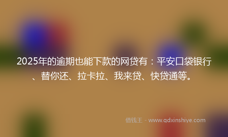 2025年的逾期也能下款的网贷有：平安口袋银行、替你还、拉卡拉、我来贷、快贷通等。