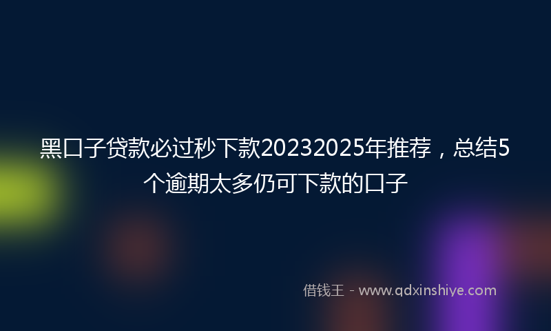 黑口子贷款必过秒下款20232025年推荐，总结5个逾期太多仍可下款的口子