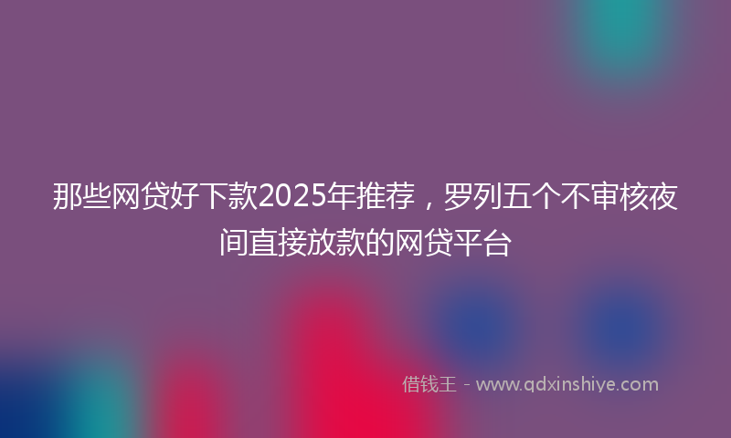 那些网贷好下款2025年推荐，罗列五个不审核夜间直接放款的网贷平台