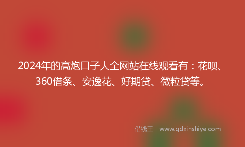 2024年的高炮口子大全网站在线观看有：花呗、360借条、安逸花、好期贷、微粒贷等。