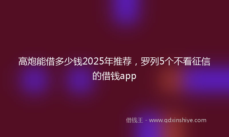 高炮能借多少钱2025年推荐，罗列5个不看征信的借钱app