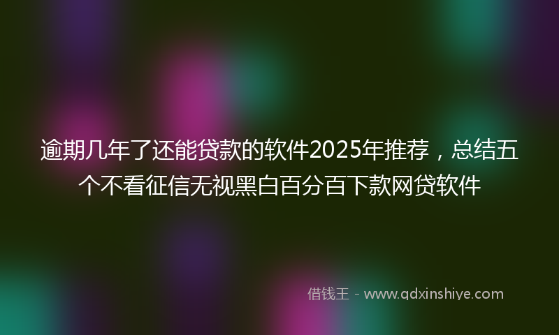 逾期几年了还能贷款的软件2025年推荐，总结五个不看征信无视黑白百分百下款网贷软件