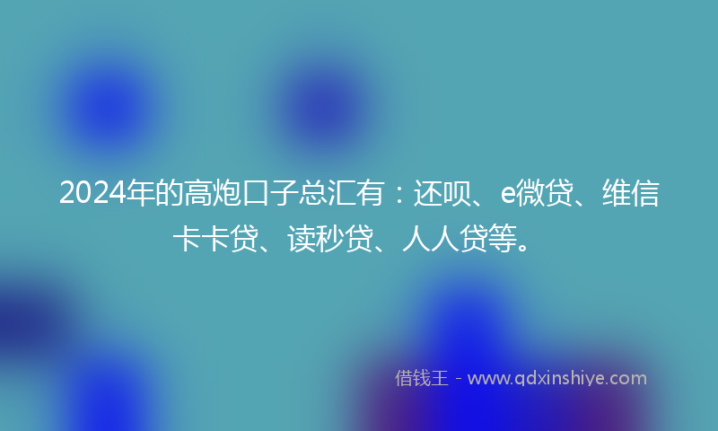 2024年的高炮口子总汇有：还呗、e微贷、维信卡卡贷、读秒贷、人人贷等。