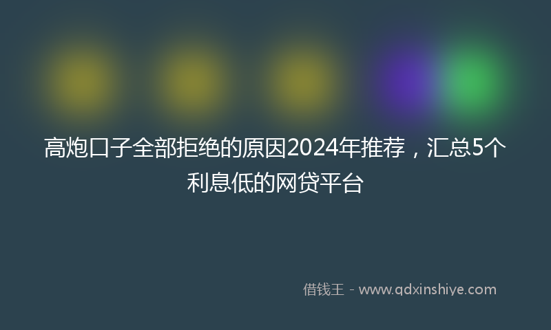 高炮口子全部拒绝的原因2024年推荐，汇总5个利息低的网贷平台