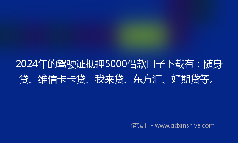 2024年的驾驶证抵押5000借款口子下载有：随身贷、维信卡卡贷、我来贷、东方汇、好期贷等。
