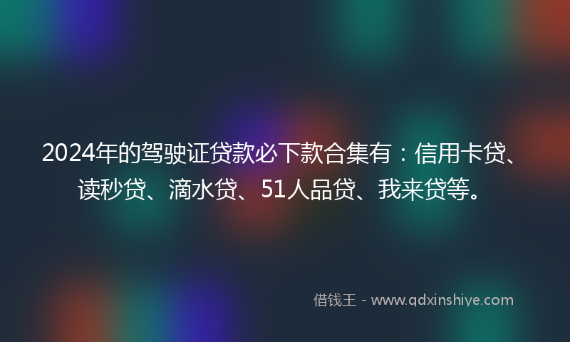 2024年的驾驶证贷款必下款合集有：信用卡贷、读秒贷、滴水贷、51人品贷、我来贷等。
