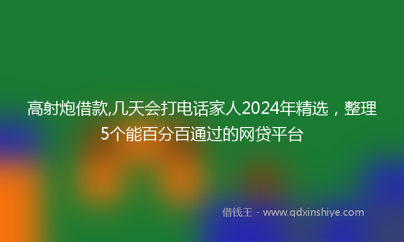 高射炮借款,几天会打电话家人2024年精选，整理5个能百分百通过的网贷平台