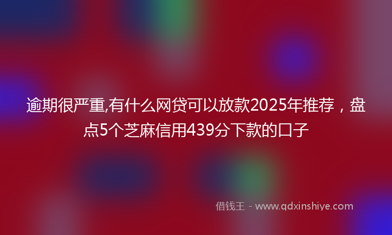 逾期很严重,有什么网贷可以放款2025年推荐，盘点5个芝麻信用439分下款的口子