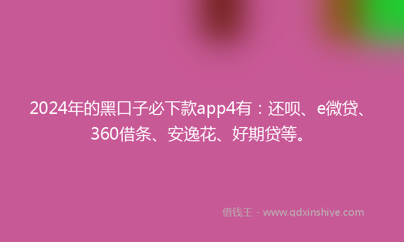 2024年的黑口子必下款app4有：还呗、e微贷、360借条、安逸花、好期贷等。