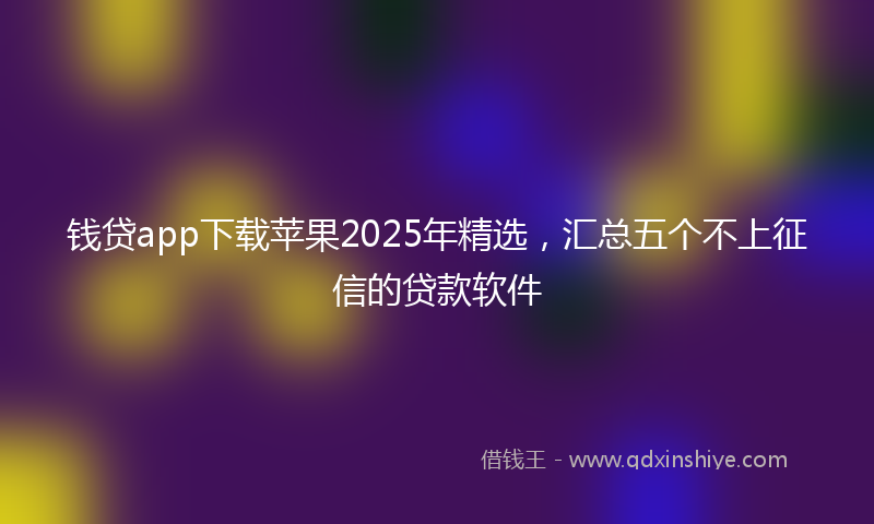 钱贷app下载苹果2025年精选，汇总五个不上征信的贷款软件