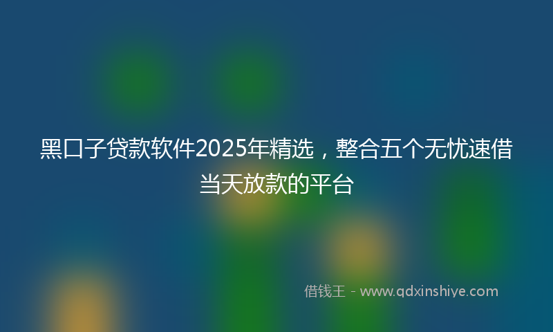 黑口子贷款软件2025年精选，整合五个无忧速借当天放款的平台