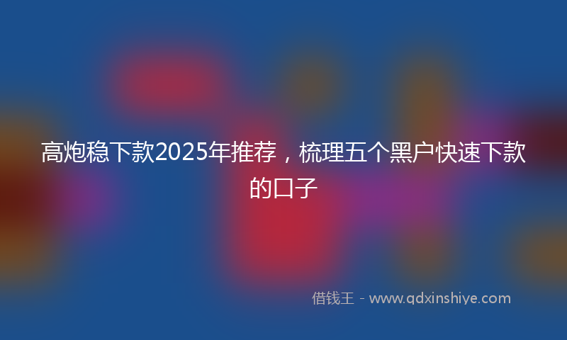 高炮稳下款2025年推荐，梳理五个黑户快速下款的口子