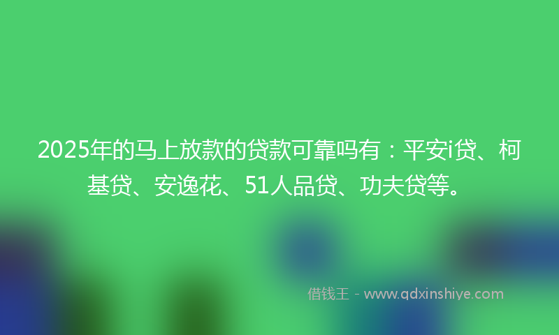 2025年的马上放款的贷款可靠吗有：平安i贷、柯基贷、安逸花、51人品贷、功夫贷等。