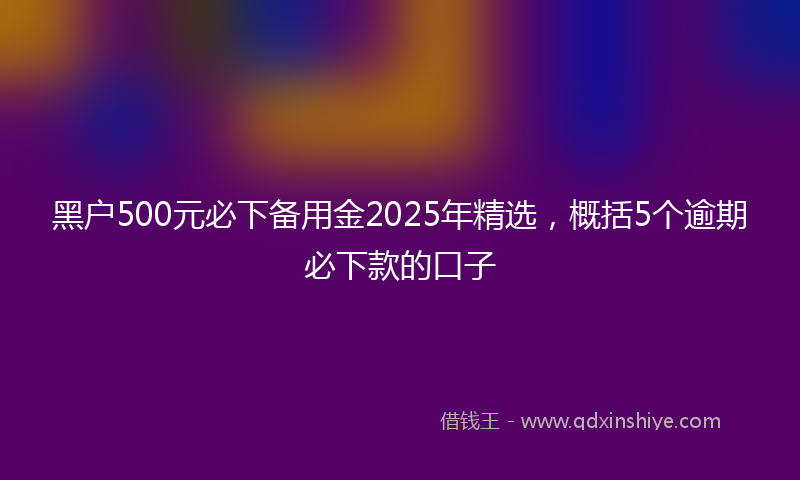 黑户500元必下备用金2025年精选，概括5个逾期必下款的口子