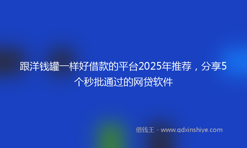 跟洋钱罐一样好借款的平台2025年推荐，分享5个秒批通过的网贷软件