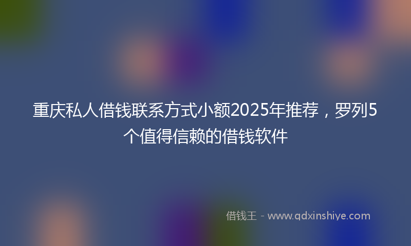重庆私人借钱联系方式小额2025年推荐，罗列5个值得信赖的借钱软件