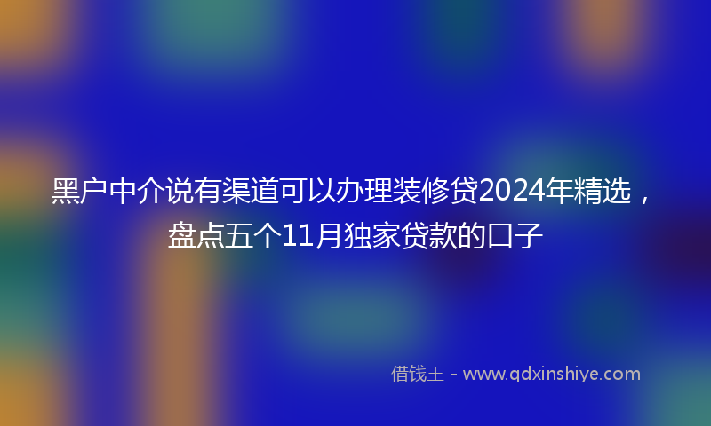 黑户中介说有渠道可以办理装修贷2024年精选，盘点五个11月独家贷款的口子