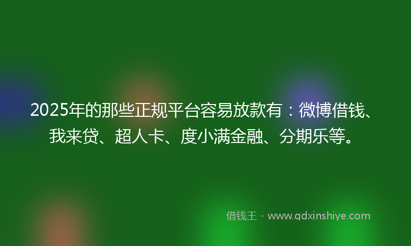 2025年的那些正规平台容易放款有：微博借钱、我来贷、超人卡、度小满金融、分期乐等。