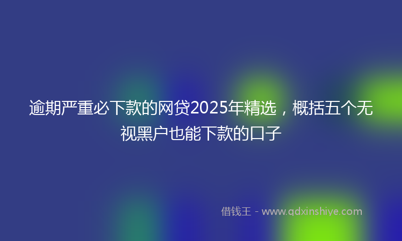 逾期严重必下款的网贷2025年精选，概括五个无视黑户也能下款的口子