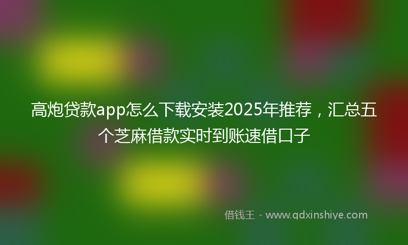 高炮贷款app怎么下载安装2025年推荐，汇总五个芝麻借款实时到账速借口子