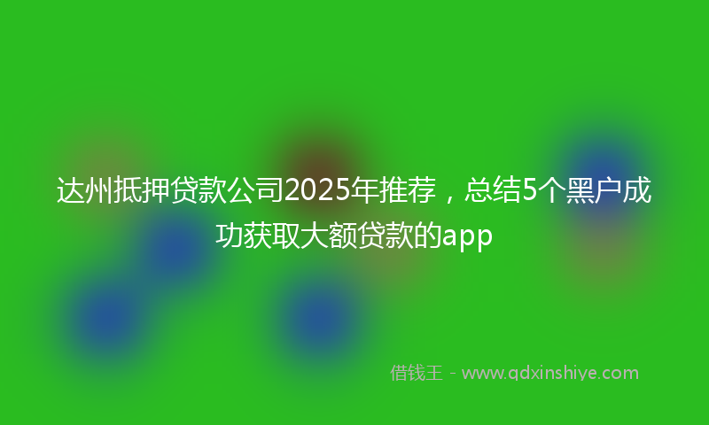 达州抵押贷款公司2025年推荐，总结5个黑户成功获取大额贷款的app