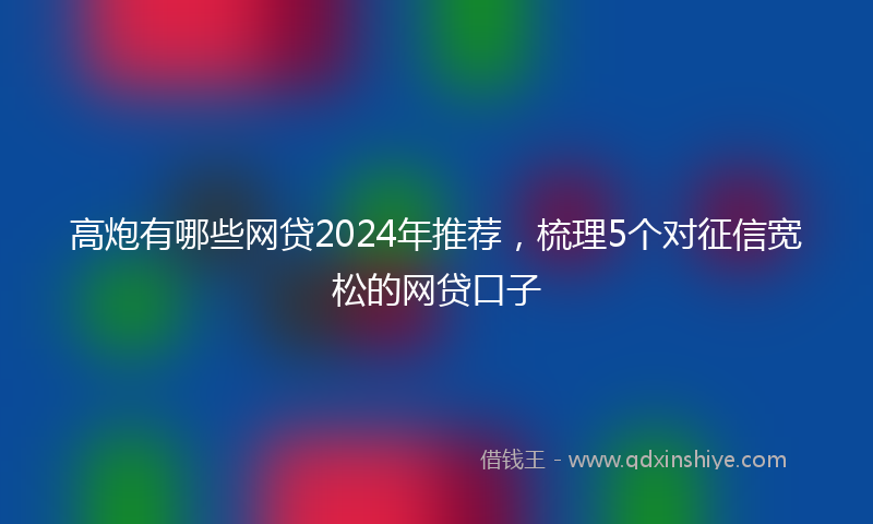 高炮有哪些网贷2024年推荐，梳理5个对征信宽松的网贷口子