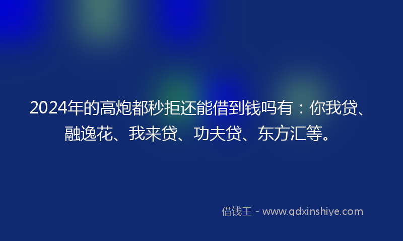 2024年的高炮都秒拒还能借到钱吗有：你我贷、融逸花、我来贷、功夫贷、东方汇等。