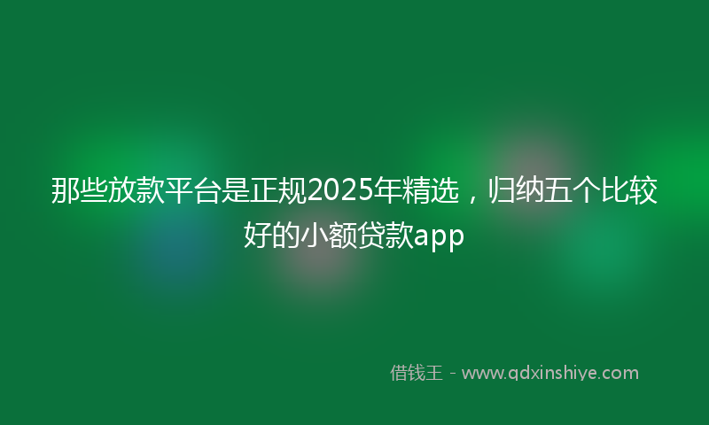 那些放款平台是正规2025年精选，归纳五个比较好的小额贷款app