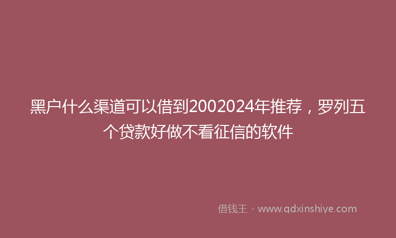 黑户什么渠道可以借到2002024年推荐，罗列五个贷款好做不看征信的软件