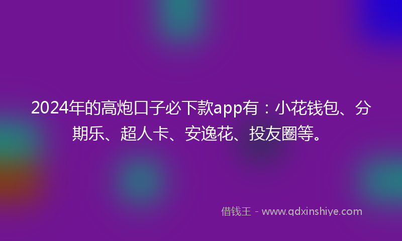 2024年的高炮口子必下款app有：小花钱包、分期乐、超人卡、安逸花、投友圈等。