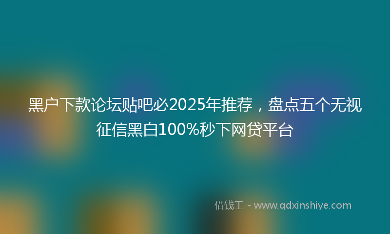 黑户下款论坛贴吧必2025年推荐，盘点五个无视征信黑白100%秒下网贷平台