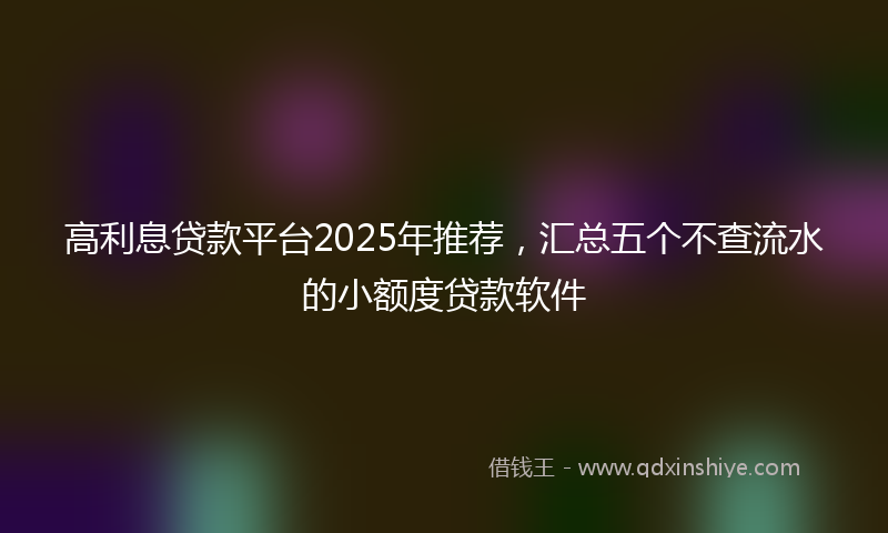 高利息贷款平台2025年推荐，汇总五个不查流水的小额度贷款软件
