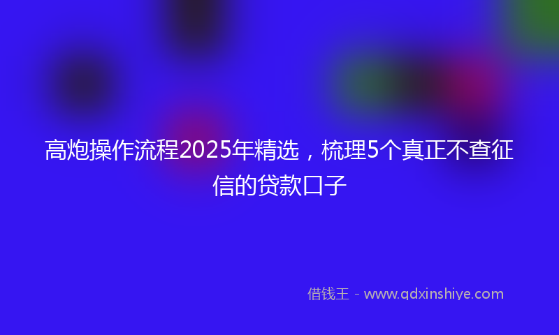 高炮操作流程2025年精选，梳理5个真正不查征信的贷款口子