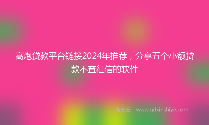 高炮贷款平台链接2024年推荐，分享五个小额贷款不查征信的软件