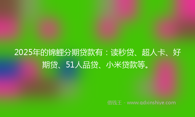 2025年的锦鲤分期贷款有：读秒贷、超人卡、好期贷、51人品贷、小米贷款等。