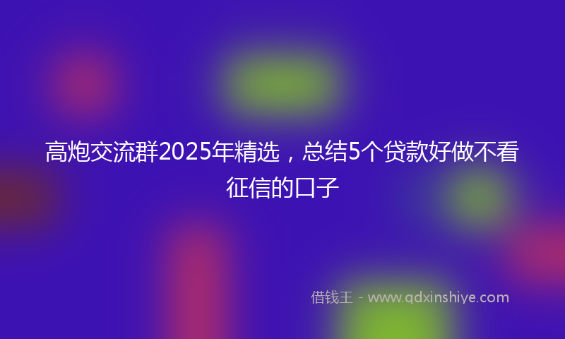 高炮交流群2025年精选，总结5个贷款好做不看征信的口子