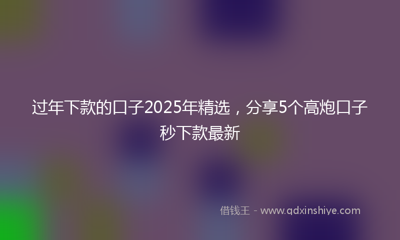 过年下款的口子2025年精选，分享5个高炮口子秒下款最新