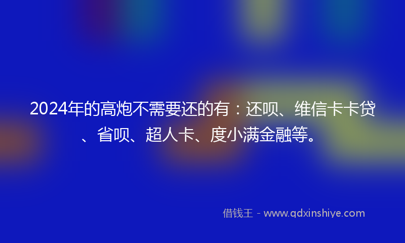2024年的高炮不需要还的有：还呗、维信卡卡贷、省呗、超人卡、度小满金融等。