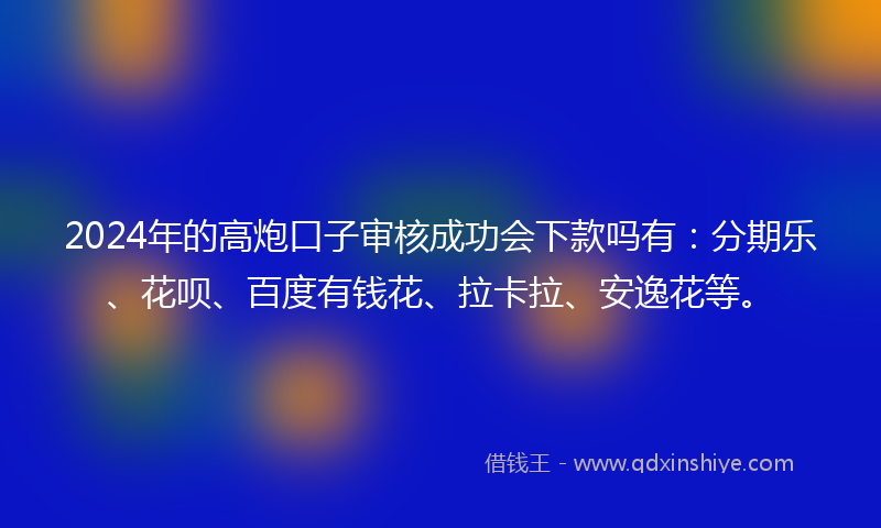 2024年的高炮口子审核成功会下款吗有：分期乐、花呗、百度有钱花、拉卡拉、安逸花等。