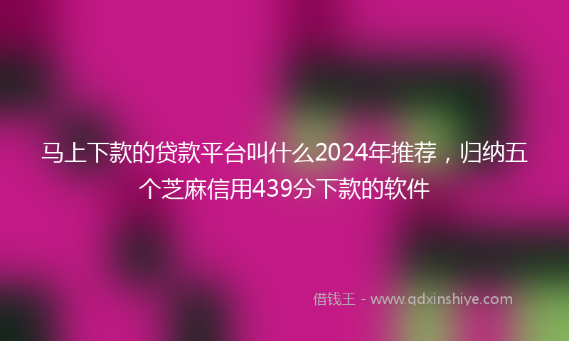 马上下款的贷款平台叫什么2024年推荐，归纳五个芝麻信用439分下款的软件