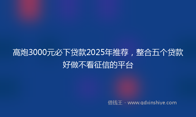 高炮3000元必下贷款2025年推荐，整合五个贷款好做不看征信的平台