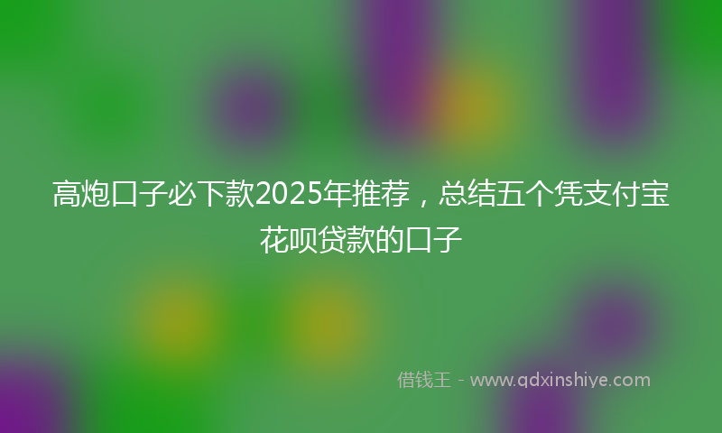 高炮口子必下款2025年推荐，总结五个凭支付宝花呗贷款的口子