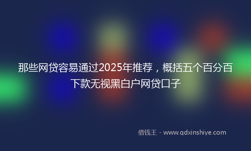那些网贷容易通过2025年推荐，概括五个百分百下款无视黑白户网贷口子