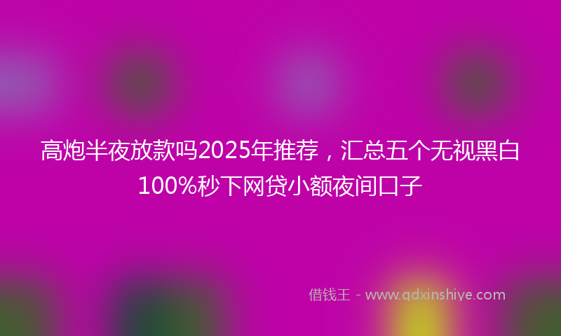 高炮半夜放款吗2025年推荐，汇总五个无视黑白100%秒下网贷小额夜间口子