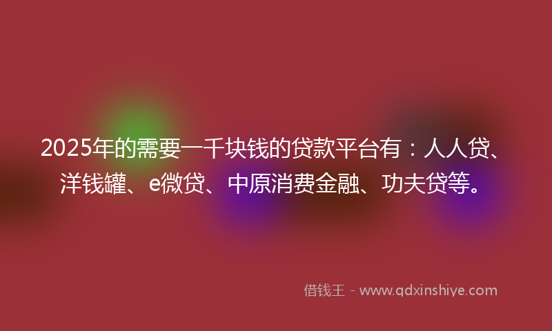 2025年的需要一千块钱的贷款平台有：人人贷、洋钱罐、e微贷、中原消费金融、功夫贷等。