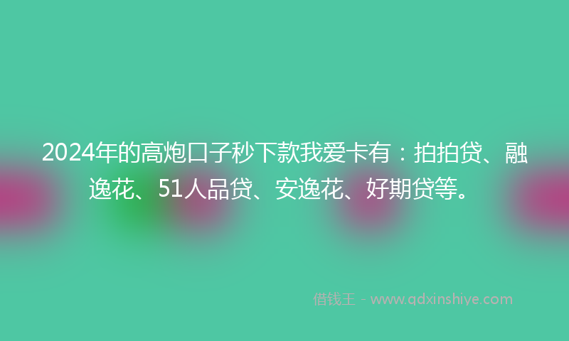 2024年的高炮口子秒下款我爱卡有：拍拍贷、融逸花、51人品贷、安逸花、好期贷等。