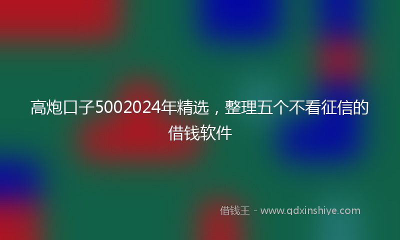 高炮口子5002024年精选，整理五个不看征信的借钱软件